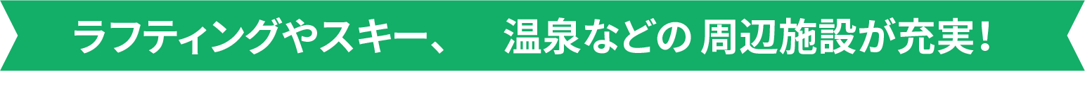 ラフティングやスキー、温泉などの周辺施設が充実！