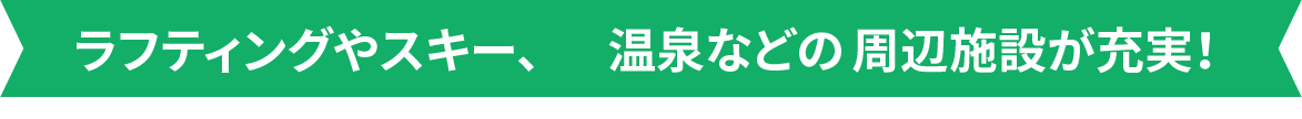 ラフティングやスキー、温泉などの周辺施設が充実！